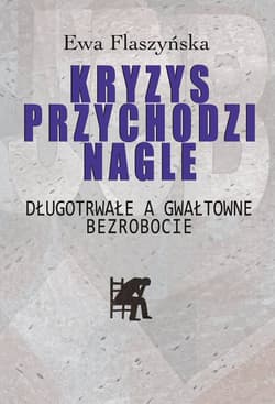 Kryzys przychodzi nagle Długotrwałe a gwałtowne bezrobocie - Ewa Flaszyńska