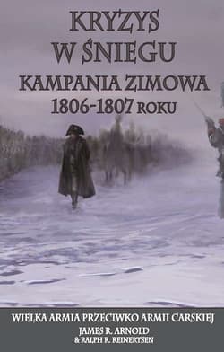 Kryzys w śniegu Kampania zimowa 1806-1807 roku. Wielka Armia przeciwko Armii Carskiej - Arnold James R., Reinertsen Ralph R.