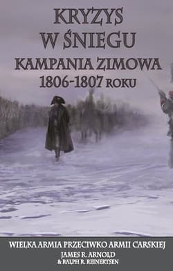 Kryzys w śniegu Kampania zimowa 1806-1807 roku. Wielka Armia przeciwko Armii Carskiej - Arnold James R., Reinertsen Ralph R.