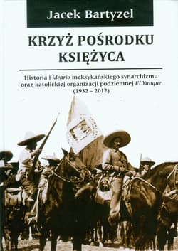 Krzyż pośrodku Księżyca Historia i ideario meksykańskiego synarchizmu oraz katolickiej organizacji podziemnej El Yunque 1932-2012