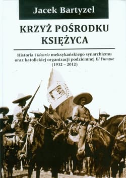 Krzyż pośrodku Księżyca Historia i ideario meksykańskiego synarchizmu oraz katolickiej organizacji podziemnej El Yunque 1932-2012 - Jacek Bartyzel