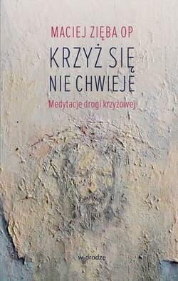 Krzyż się nie chwieje Medytacje Drogi Krzyżowej - Maciej Zięba
