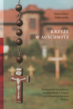 Krzyże w Auschwitz Tożsamość narodowa, nacjonalizm i religia w postkomunistycznej Polsce - Genevieve Zubrzycki