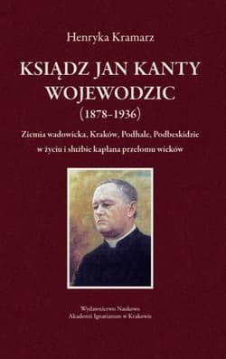 Ksiądz Jan Kanty Wojewodzic (1878-1936) Ziemia wadowicka, Kraków, Podhale, Podbeskidzie w życiu i służbie kapłana przełomu wieków - Henryka Kramarz