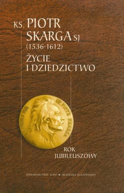 Ksiądz Piotr Skarga 1536-1612. Życie i dziedzictwo