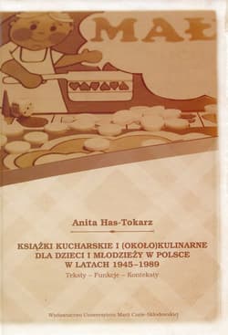 Książki kucharskie i około kulinarne dla dzieci i młodzieży w Polsce w latach 1945-1989 Teksty Funkcje Konteksty - Anita Has-Tokarz
