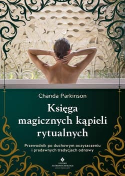 Księga magicznych kąpieli rytualnych.  Przewodnik po duchowym oczyszczeniu i pradawnych tradycjach odnowy - Chanda Parkinson