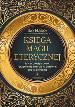 Księga magii eterycznej. Jak w prosty sposób przemienić energię w zdrowie, siłę i spełnienie - Baker Ike