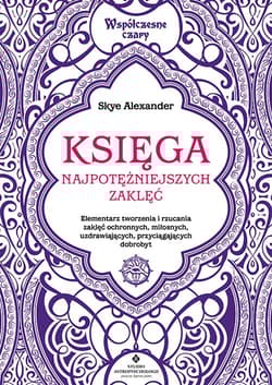 Księga najpotężniejszych zaklęć. Elementarz tworzenia i rzucania zaklęć ochronnych, miłosnych, uzdrawiających, przyciągających dobrobyt