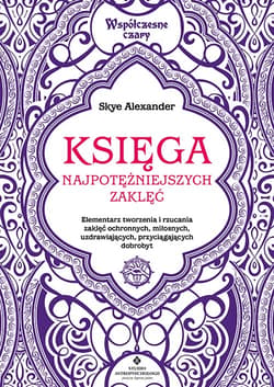 Księga najpotężniejszych zaklęć. Elementarz tworzenia i rzucania zaklęć ochronnych, miłosnych, uzdrawiających, przyciągających dobrobyt - Alexander Skye