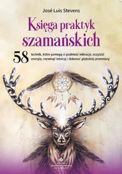 Księga praktyk szamańskich58 technik, które pomogą ci podnieść wibracje, oczyścić energię, rozwinąć intuicję i dokonać głębokiej przemiany - Stevens José Luis