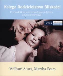 Księga Rodzicielstwa Bliskości Przewodnik po opiece i pielęgnacji dziecka od chwili narodzin - William Sears, Martha Sears