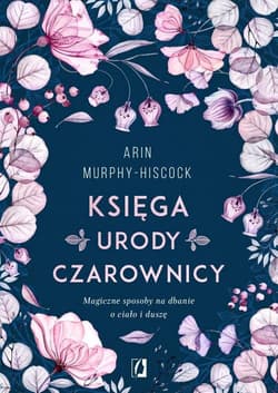 Księga urody czarownicy Magiczne sposoby na dbanie o ciało i duszę - Arin  Murphy-Hiscock
