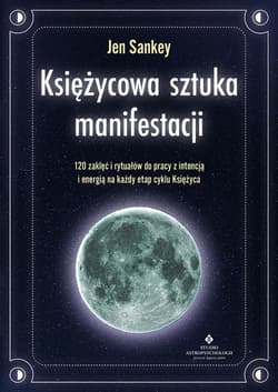 Księżycowa sztuka manifestacji. 120 zaklęć i rytuałów do pracy z intencją i energią na każdy etap cyklu Księżyca - Jen Sankey