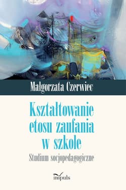 Kształtowanie etosu zaufania w szkole. Studium socjopedagogiczne - Małgorzata Czerwiec