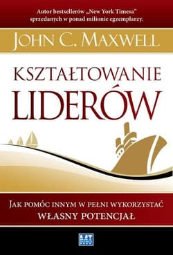 Kształtowanie liderów Jak pomóc innym w pełni wykorzystać własny potencjał - John C. Maxwell