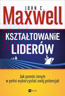 Kształtowanie liderów Jak pomóc innym w pełni wykorzystać własny potencjał - John C. Maxwell