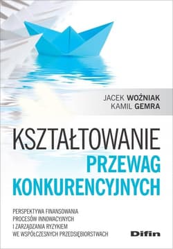 Kształtowanie przewag konkurencyjnych Perspektywa finansowania procesów innowacyjnych i zarządzania ryzykiem we współczesnych przedsiębior - Gemra Kamil