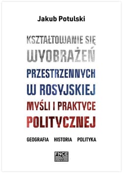 Kształtowanie się wyobrażeń przestrzennych w rosyjskiej myśli i praktyce politycznej - Jakub Potulski