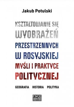 Kształtowanie się wyobrażeń przestrzennych w rosyjskiej myśli i praktyce politycznej - Jakub Potulski