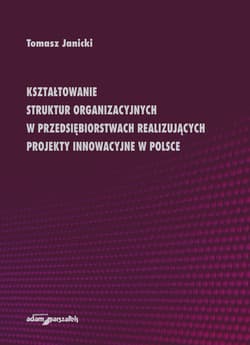 Kształtowanie struktur organizacyjnych w przedsiębiorstwach realizujących projekty innowacyjne w Polsce - Tomasz Janicki