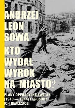 Kto wydał wyrok na miasto? Plany operacyjne ZWZ AK (1940-1944) i sposoby ich realizacji - Andrzej Leon Sowa