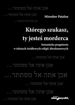 Którego szukasz, ty jesteś morderca Semantyka pragnienia w tekstach źródłowych religii Abrahamowych - Mirosław Patalon