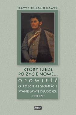 Który szedł po życie nowe... Opowieść o poecie - legioniście Stanisławie Długoszu "Teterze" - Daszyk Krzysztof Karol
