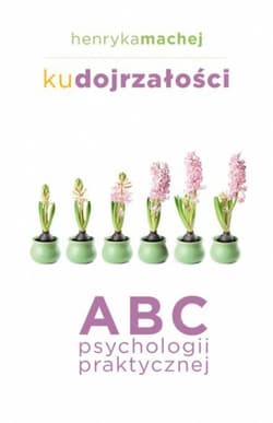 Ku dojrzałości ABC psychologii praktycznej - Henryka Machej