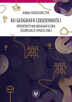 Ku geografii codzienności. Perspektywa biograficzna segregacji społecznej - Anna Grzegorczyk