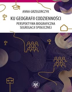 Ku geografii codzienności. Perspektywa biograficzna segregacji społecznej - Anna Grzegorczyk