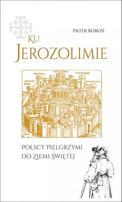 Ku Jerozolimie. Polscy pielgrzymi do Ziemi Świętej - Piotr Boroń