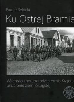 Ku Ostrej Bramie Wileńska i nowogródzka Armia Krajowa w obronie ziemi ojczystej - Paweł Rokicki