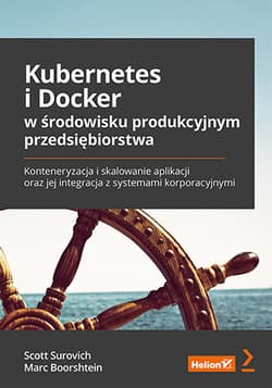 Kubernetes i Docker w środowisku produkcyjnym przedsiębiorstwa. Konteneryzacja i skalowanie aplikacji oraz jej integracja z systemami korporacyjnymi - Scott Surovich, Marc Boorshtein