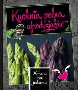 Kuchnia pełna afrodyzjaków Miłosna moc jedzenia - Praca zbiorowa