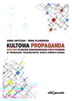 Kultowa propaganda Rosyjski dyskurs komunikowania politycznego w przekazie telewizyjnym stacji Pierwyj Kanał - Plashkina Irina