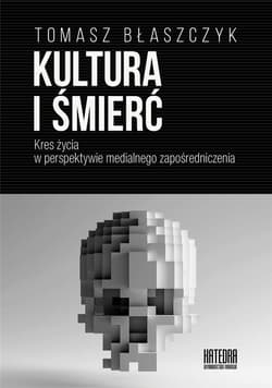 Kultura i śmierć Kres życia w perspektywie medialnego zapośredniczenia - Tomasz Błaszczyk