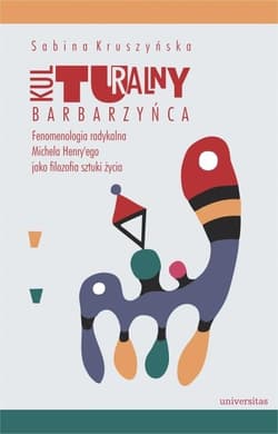 Kulturalny barbarzyńca Fenomenologia radykalna Michela Henry'ego jako filozofia sztuki życia - Sabina Kruszyńska