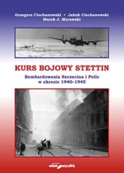 Kurs bojowy Stettin Bombardowania Szczecina i Polic w okresie 1940–1945 - Ciechanowski Grzegorz, Ciechanowski Jakub, Murawski Marek J.