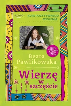 Kurs pozytywnego myślenia Wierzę w szczęście - Beata Pawlikowska
