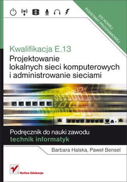 Kwalifikacja E.13 Projektowanie lokalnych sieci komputerowych i administrowanie sieciami Podręcznik do nauki zawodu technik informatyk - Halska Barbara