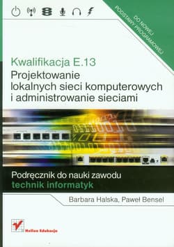 Kwalifikacja E.13 Projektowanie lokalnych sieci komputerowych i administrowanie sieciami Podręcznik do nauki zawodu technik informatyk - Halska Barbara