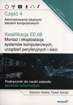 Kwalifikacja EE.08. Montaż i eksploatacja systemów komputerowych, urządzeń peryferyjnych i sieci. Część 4. Administrowanie lokalnymi sieciami komputerowymi. Podręcznik do nauki zawodu technik informatyk - Halska Barbara, Bensel Paweł
