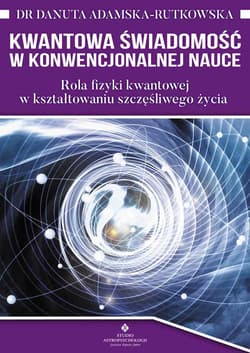 Kwantowa świadomość w konwencjonalnej nauce. Rola fizyki kwantowej w kształtowaniu szczęśliwego życia wyd. 2022 - Adamska Rutkowska Danuta