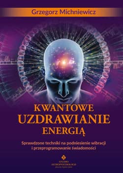 Kwantowe uzdrawianie energią. Sprawdzone techniki na podniesienie wibracji i przeprogramowanie świadomości - Grzegorz Michniewicz