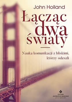 Łącząc dwa światy Nauka komunikacji z bliskimi, którzy odeszli - John Holland