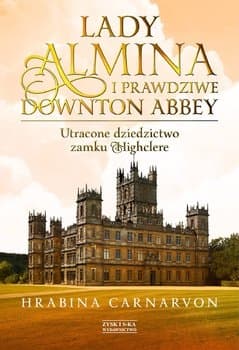 Lady Almina i prawdziwe Downton Abbey. Utracone dziedzictwo zamku Highclere  - Fiona Carnarvon