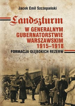 Landszturm W Generalnym Gubernatorstwie Warszawskim 1915-1918 Formacja głębokich rezerw - Szczepański Jacek Emil