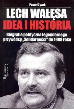 Lech Wałęsa Idea i historia Biografia polityczna legendarnego przywódcy "Solidarności" do 1988 roku - Paweł Zyzak