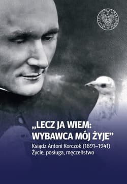 Lecz ja wiem: wybawca mój żyje Ksiądz Antoni Korczok (1891-1941). Życie posługa męczeństwo - red. ks. Piotr Górecki
